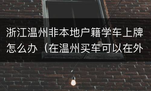 浙江温州非本地户籍学车上牌怎么办（在温州买车可以在外地上牌吗）