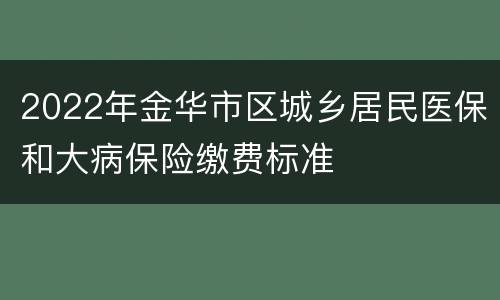 2022年金华市区城乡居民医保和大病保险缴费标准