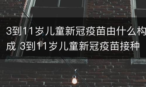 3到11岁儿童新冠疫苗由什么构成 3到11岁儿童新冠疫苗接种