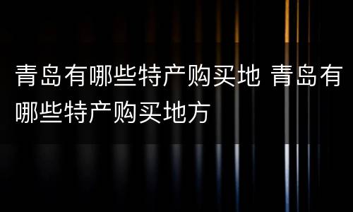 青岛有哪些特产购买地 青岛有哪些特产购买地方