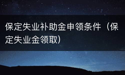 保定失业补助金申领条件（保定失业金领取）