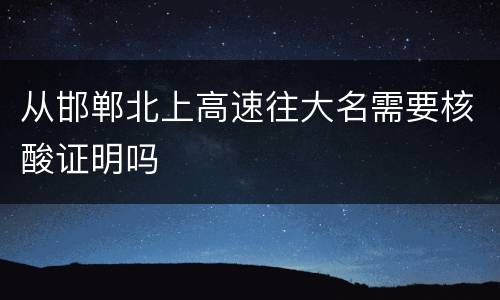 从邯郸北上高速往大名需要核酸证明吗