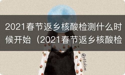 2021春节返乡核酸检测什么时候开始（2021春节返乡核酸检测什么时候开始检测）