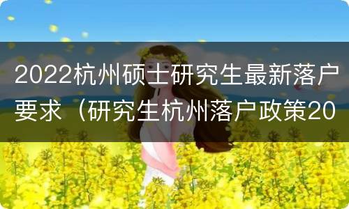 2022杭州硕士研究生最新落户要求（研究生杭州落户政策2020）