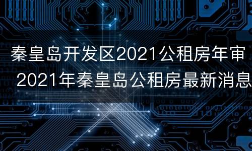 秦皇岛开发区2021公租房年审 2021年秦皇岛公租房最新消息