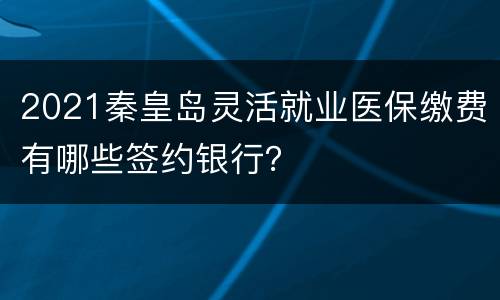 2021秦皇岛灵活就业医保缴费有哪些签约银行？