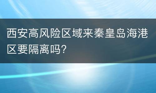 西安高风险区域来秦皇岛海港区要隔离吗?