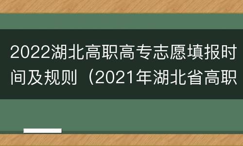 2022湖北高职高专志愿填报时间及规则（2021年湖北省高职高专志愿填报时间）
