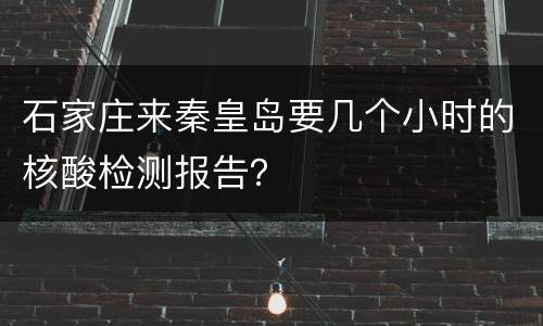 石家庄来秦皇岛要几个小时的核酸检测报告？