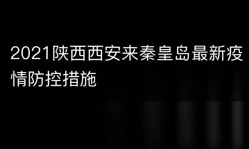 2021陕西西安来秦皇岛最新疫情防控措施