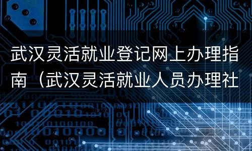武汉灵活就业登记网上办理指南（武汉灵活就业人员办理社保指南）