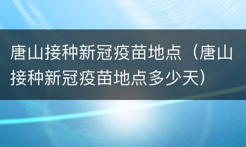 唐山接种新冠疫苗地点（唐山接种新冠疫苗地点多少天）