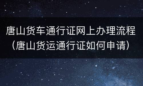 唐山货车通行证网上办理流程（唐山货运通行证如何申请）