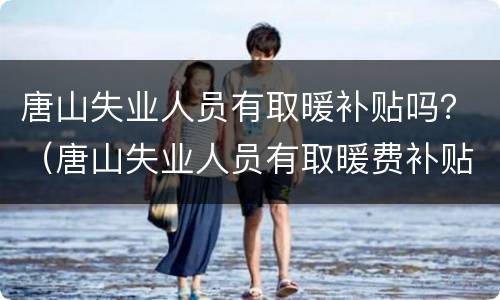 唐山失业人员有取暖补贴吗？（唐山失业人员有取暖费补贴吗）
