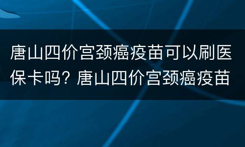 唐山四价宫颈癌疫苗可以刷医保卡吗? 唐山四价宫颈癌疫苗可以刷医保卡吗