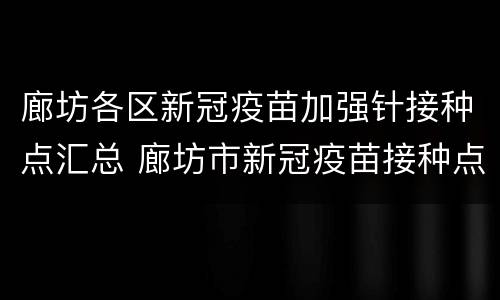 廊坊各区新冠疫苗加强针接种点汇总 廊坊市新冠疫苗接种点