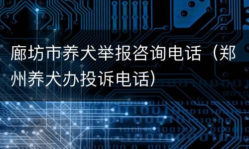 廊坊市养犬举报咨询电话（郑州养犬办投诉电话）