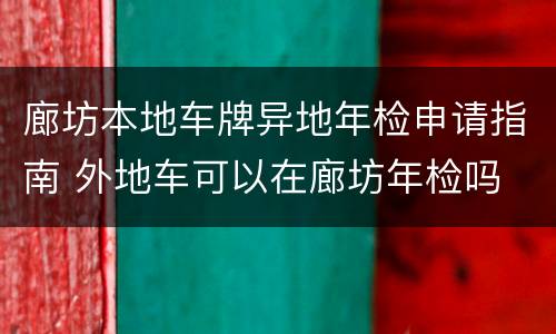 廊坊本地车牌异地年检申请指南 外地车可以在廊坊年检吗