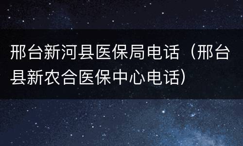 邢台新河县医保局电话（邢台县新农合医保中心电话）