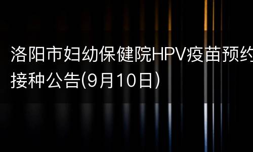 洛阳市妇幼保健院HPV疫苗预约接种公告(9月10日)