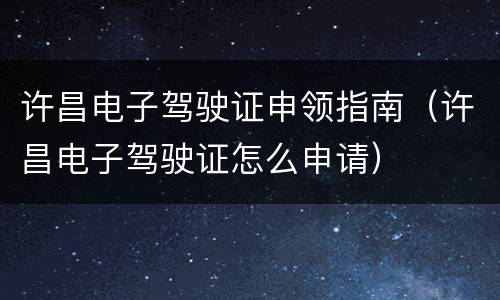 许昌电子驾驶证申领指南（许昌电子驾驶证怎么申请）