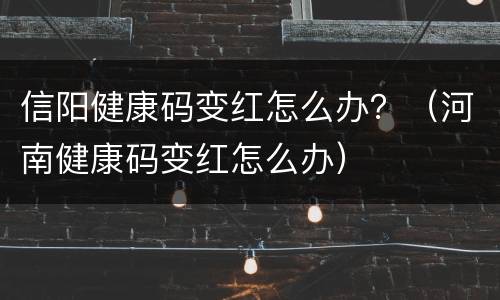 信阳健康码变红怎么办？（河南健康码变红怎么办）