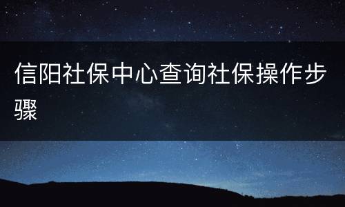 信阳社保中心查询社保操作步骤