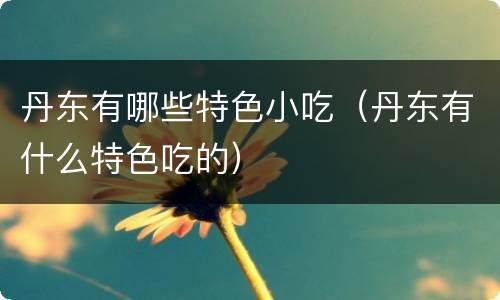 丹东有哪些特色小吃（丹东有什么特色吃的）