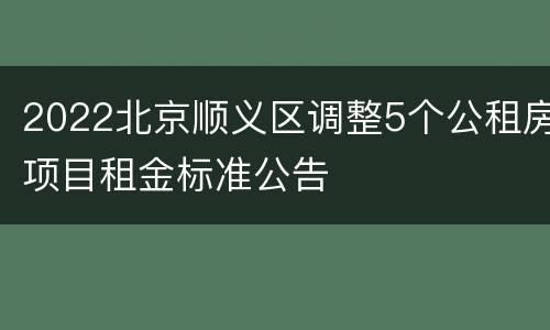 2022北京顺义区调整5个公租房项目租金标准公告