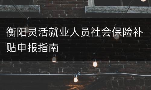 衡阳灵活就业人员社会保险补贴申报指南