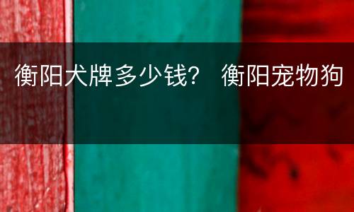 衡阳犬牌多少钱？ 衡阳宠物狗