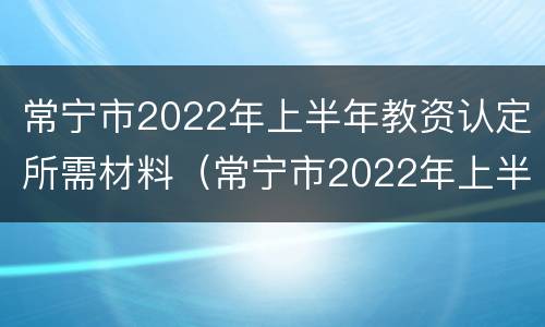 常宁市2022年上半年教资认定所需材料（常宁市2022年上半年教资认定所需材料是什么）
