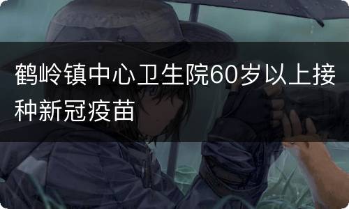 鹤岭镇中心卫生院60岁以上接种新冠疫苗