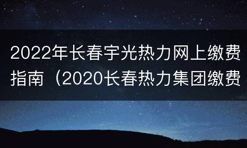 2022年长春宇光热力网上缴费指南（2020长春热力集团缴费）