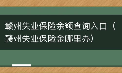 赣州失业保险余额查询入口（赣州失业保险金哪里办）