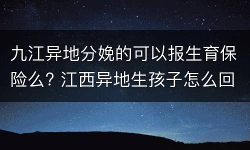 九江异地分娩的可以报生育保险么? 江西异地生孩子怎么回老家报销?
