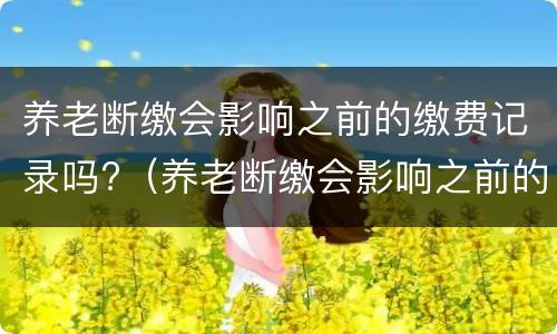 养老断缴会影响之前的缴费记录吗?（养老断缴会影响之前的缴费记录吗）