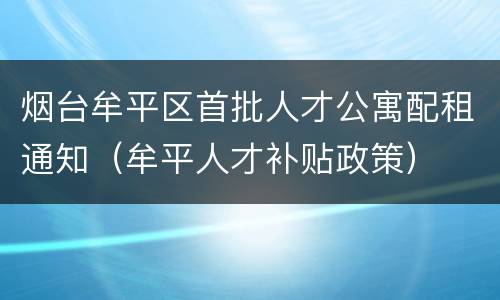 烟台牟平区首批人才公寓配租通知（牟平人才补贴政策）