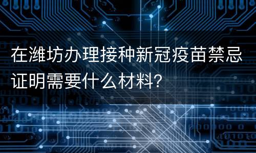 在潍坊办理接种新冠疫苗禁忌证明需要什么材料？
