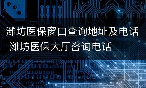 潍坊医保窗口查询地址及电话 潍坊医保大厅咨询电话