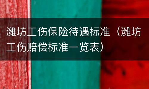 潍坊工伤保险待遇标准（潍坊工伤赔偿标准一览表）