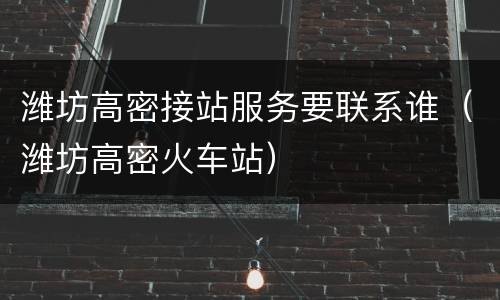 潍坊高密接站服务要联系谁（潍坊高密火车站）