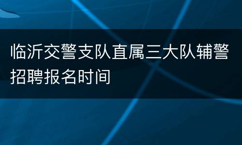 临沂交警支队直属三大队辅警招聘报名时间