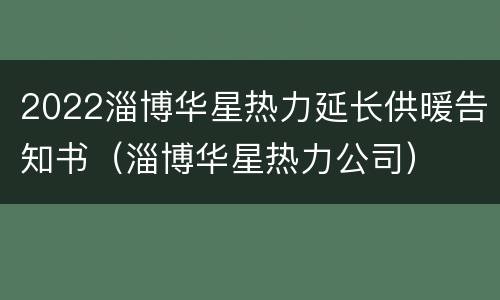 2022淄博华星热力延长供暖告知书（淄博华星热力公司）