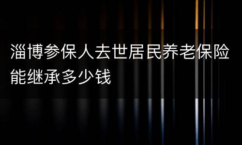 淄博参保人去世居民养老保险能继承多少钱