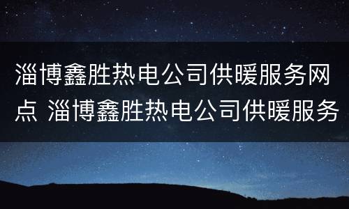 淄博鑫胜热电公司供暖服务网点 淄博鑫胜热电公司供暖服务网点电话