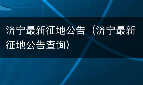 济宁最新征地公告（济宁最新征地公告查询）