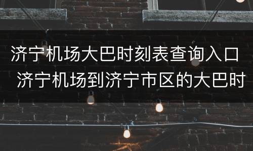 济宁机场大巴时刻表查询入口 济宁机场到济宁市区的大巴时刻表