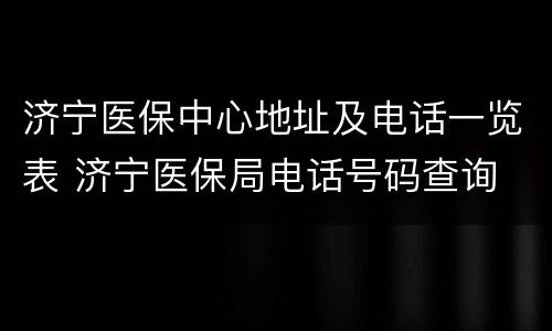 济宁医保中心地址及电话一览表 济宁医保局电话号码查询