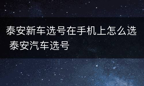 泰安新车选号在手机上怎么选 泰安汽车选号